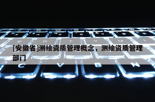 [安徽省]測繪資質管理概念，測繪資質管理部門