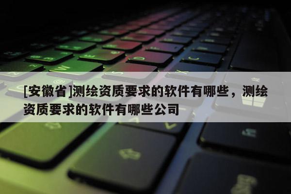[安徽省]測繪資質要求的軟件有哪些，測繪資質要求的軟件有哪些公司