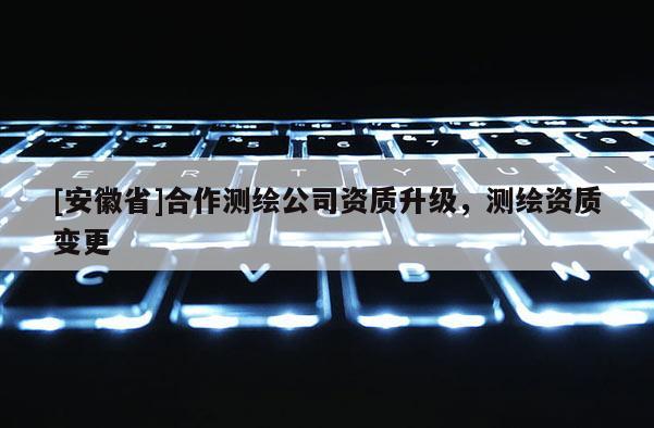 [安徽省]合作測繪公司資質升級，測繪資質變更