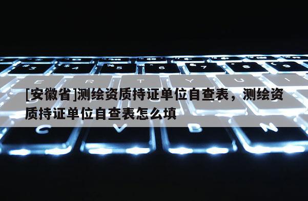 [安徽省]測繪資質持證單位自查表，測繪資質持證單位自查表怎么填