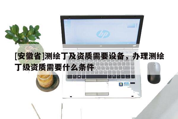 [安徽省]測繪丁及資質需要設備，辦理測繪丁級資質需要什么條件