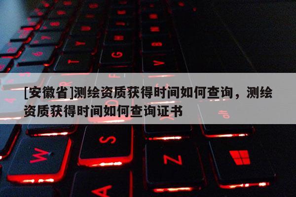 [安徽省]測繪資質(zhì)獲得時(shí)間如何查詢，測繪資質(zhì)獲得時(shí)間如何查詢證書