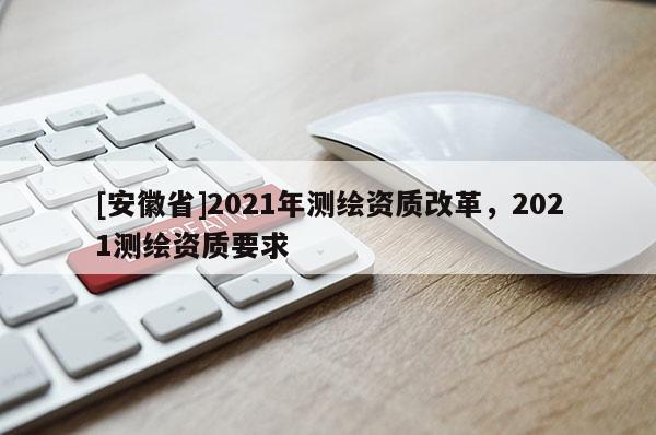 [安徽省]2021年測繪資質改革，2021測繪資質要求