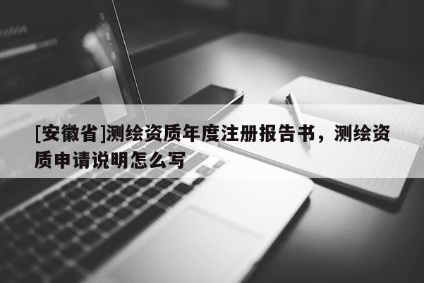 [安徽省]測繪資質(zhì)年度注冊報告書，測繪資質(zhì)申請說明怎么寫