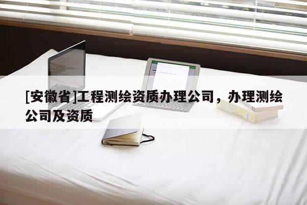 [安徽省]工程測繪資質辦理公司，辦理測繪公司及資質