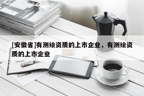 [安徽省]有測繪資質的上市企業，有測繪資質的上市企業