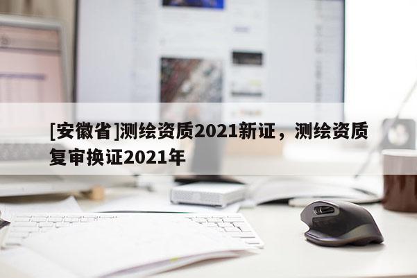[安徽省]測繪資質2021新證，測繪資質復審換證2021年