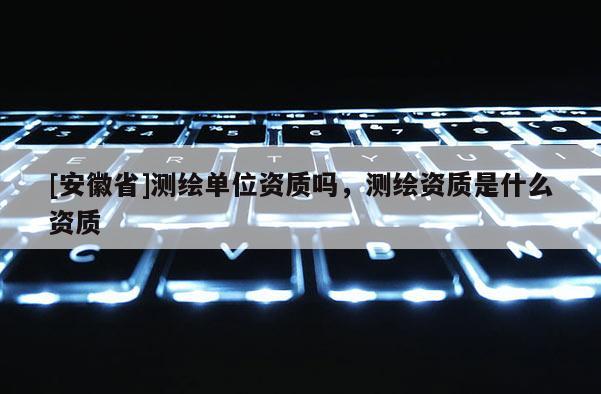 [安徽省]測繪單位資質嗎，測繪資質是什么資質