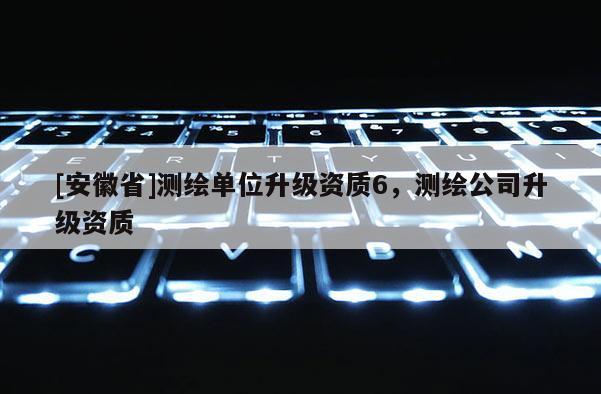 [安徽省]測繪單位升級資質6，測繪公司升級資質