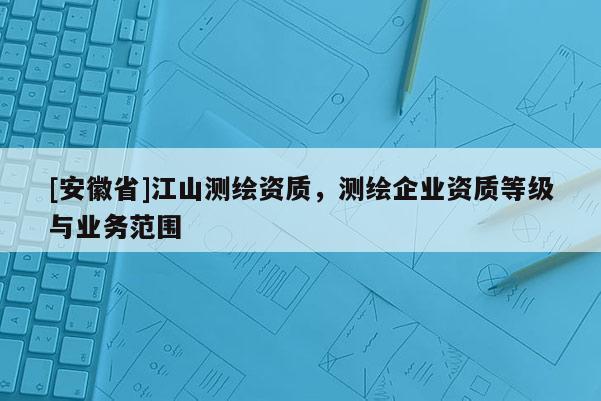 [安徽省]江山測繪資質，測繪企業資質等級與業務范圍