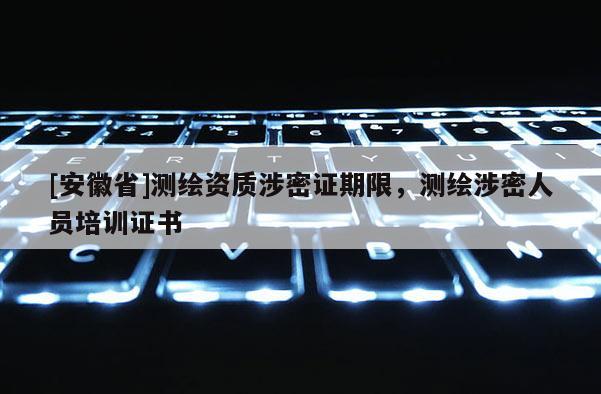 [安徽省]測繪資質涉密證期限，測繪涉密人員培訓證書