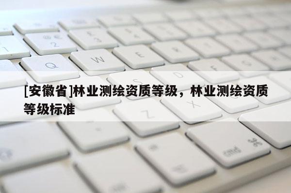 [安徽省]林業測繪資質等級，林業測繪資質等級標準