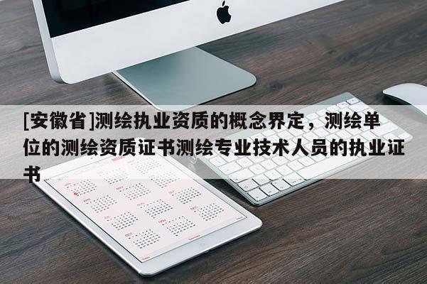 [安徽省]測(cè)繪執(zhí)業(yè)資質(zhì)的概念界定，測(cè)繪單位的測(cè)繪資質(zhì)證書(shū)測(cè)繪專(zhuān)業(yè)技術(shù)人員的執(zhí)業(yè)證書(shū)