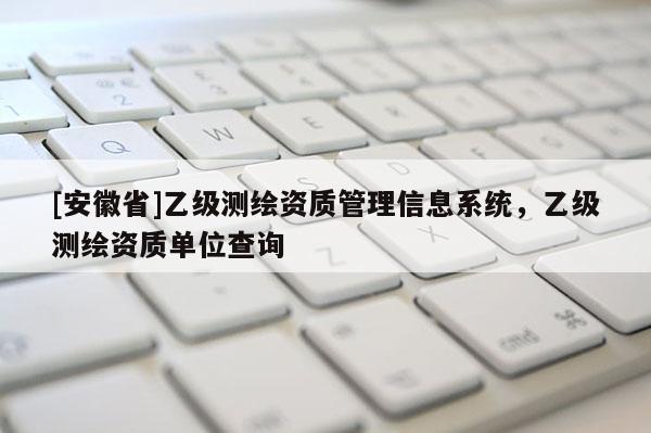[安徽省]乙級測繪資質管理信息系統，乙級測繪資質單位查詢