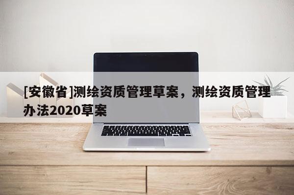 [安徽省]測繪資質管理草案，測繪資質管理辦法2020草案