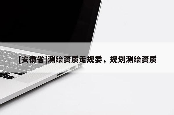[安徽省]測繪資質走規(guī)委，規(guī)劃測繪資質