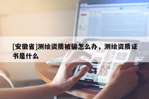[安徽省]測繪資質被騙怎么辦，測繪資質證書是什么