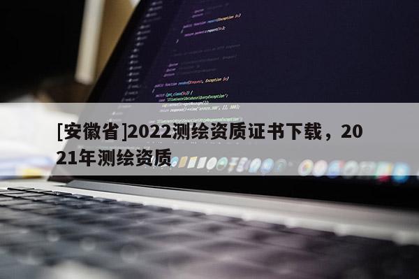 [安徽省]2022測(cè)繪資質(zhì)證書下載，2021年測(cè)繪資質(zhì)