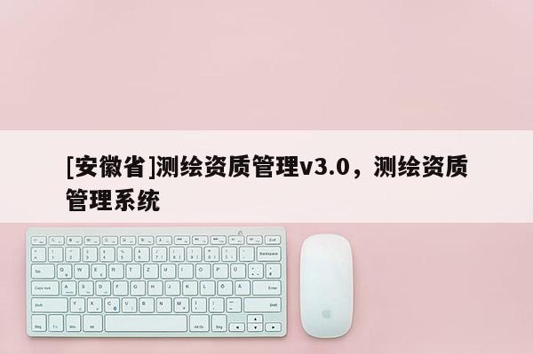[安徽省]測繪資質管理v3.0，測繪資質管理系統