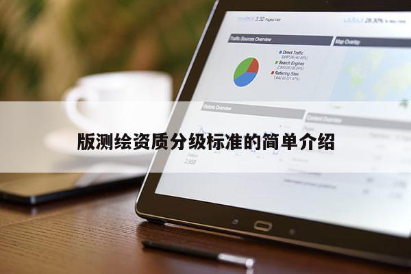 版測(cè)繪資質(zhì)分級(jí)標(biāo)準(zhǔn)的簡(jiǎn)單介紹