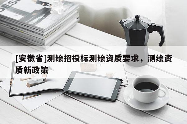 [安徽省]測繪招投標測繪資質要求，測繪資質新政策