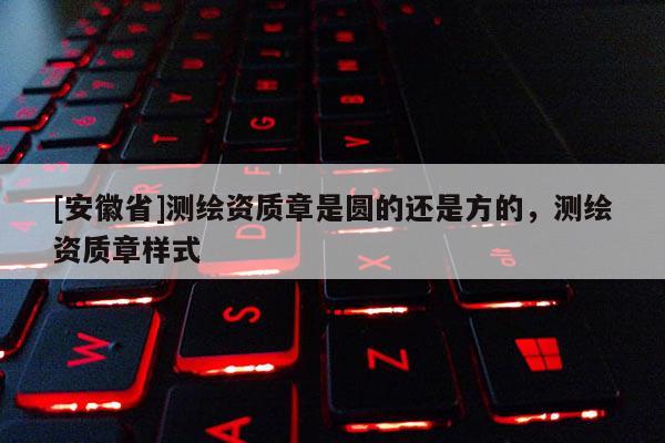 [安徽省]測(cè)繪資質(zhì)章是圓的還是方的，測(cè)繪資質(zhì)章樣式