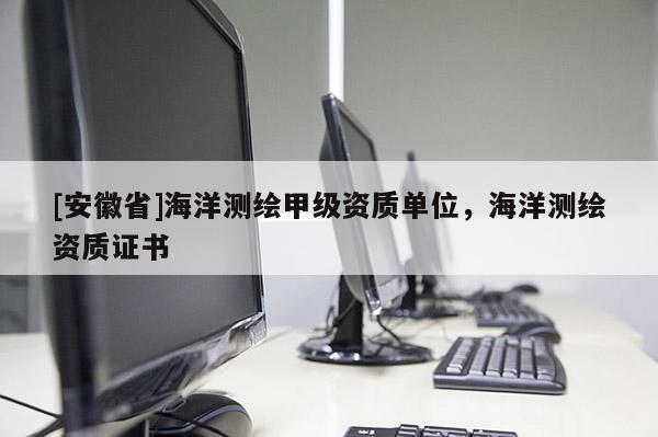 [安徽省]海洋測繪甲級資質單位，海洋測繪資質證書
