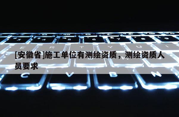 [安徽省]施工單位有測繪資質，測繪資質人員要求