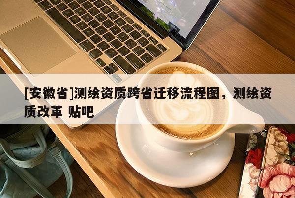 [安徽省]測繪資質跨省遷移流程圖，測繪資質改革 貼吧