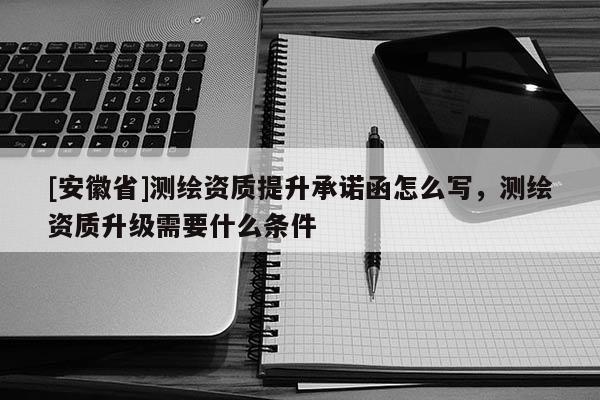 [安徽省]測(cè)繪資質(zhì)提升承諾函怎么寫(xiě)，測(cè)繪資質(zhì)升級(jí)需要什么條件