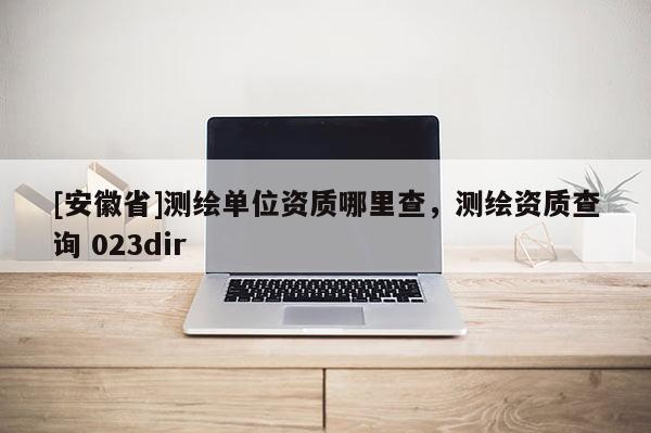 [安徽省]測(cè)繪單位資質(zhì)哪里查，測(cè)繪資質(zhì)查詢(xún) 023dir