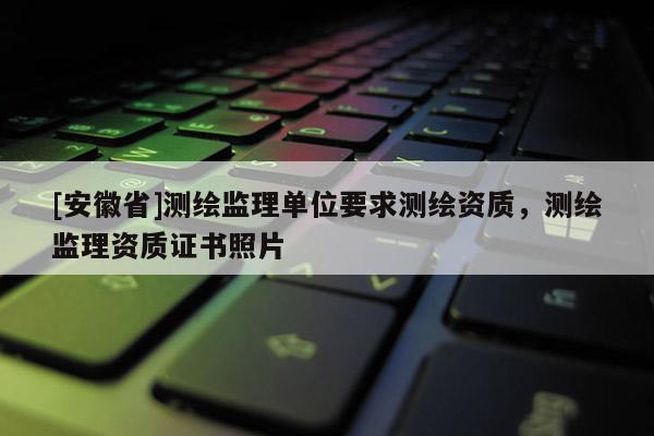 [安徽省]測繪監理單位要求測繪資質，測繪監理資質證書照片