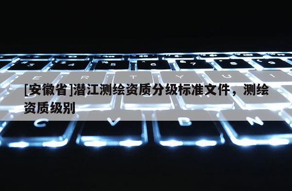 [安徽省]潛江測繪資質分級標準文件，測繪資質級別