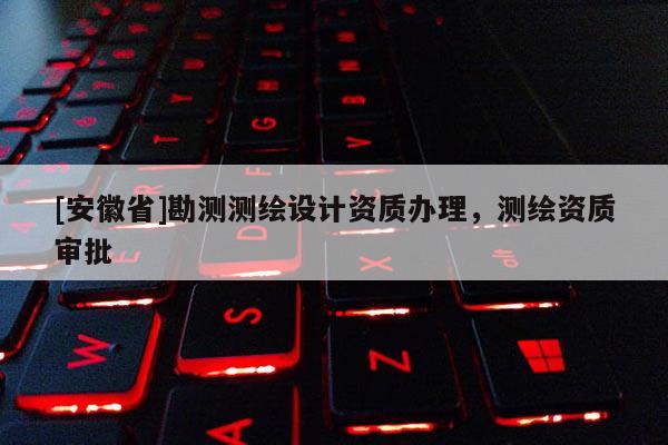 [安徽省]勘測測繪設計資質辦理，測繪資質審批