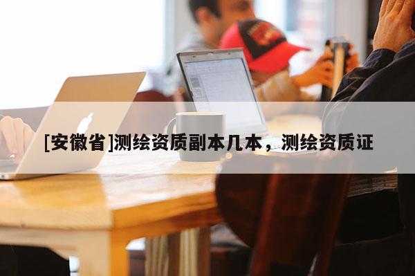 [安徽省]測繪資質副本幾本，測繪資質證