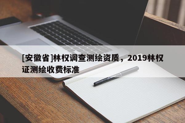 [安徽省]林權調查測繪資質，2019林權證測繪收費標準