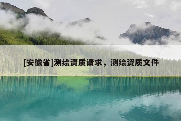 [安徽省]測繪資質請求，測繪資質文件