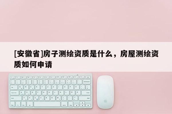 [安徽省]房子測繪資質是什么，房屋測繪資質如何申請