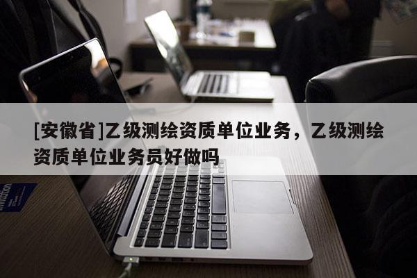 [安徽省]乙級(jí)測(cè)繪資質(zhì)單位業(yè)務(wù)，乙級(jí)測(cè)繪資質(zhì)單位業(yè)務(wù)員好做嗎