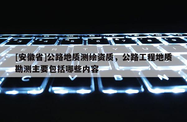 [安徽省]公路地質(zhì)測(cè)繪資質(zhì)，公路工程地質(zhì)勘測(cè)主要包括哪些內(nèi)容