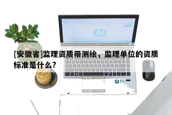 [安徽省]監(jiān)理資質(zhì)帶測繪，監(jiān)理單位的資質(zhì)標(biāo)準(zhǔn)是什么?
