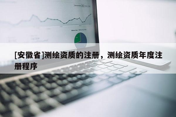 [安徽省]測繪資質的注冊，測繪資質年度注冊程序