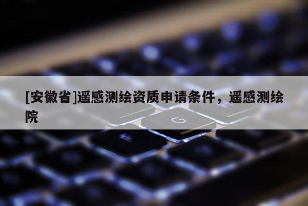 [安徽省]遙感測繪資質申請條件，遙感測繪院