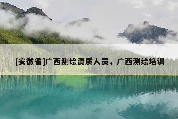 [安徽省]廣西測(cè)繪資質(zhì)人員，廣西測(cè)繪培訓(xùn)