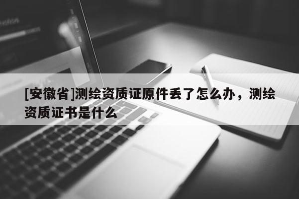 [安徽省]測繪資質(zhì)證原件丟了怎么辦，測繪資質(zhì)證書是什么