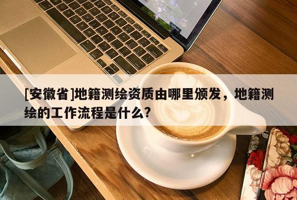 [安徽省]地籍測繪資質由哪里頒發，地籍測繪的工作流程是什么?