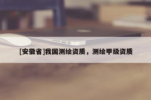 [安徽省]我國測繪資質(zhì)，測繪甲級資質(zhì)