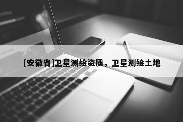 [安徽省]衛星測繪資質，衛星測繪土地
