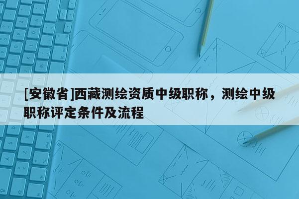 [安徽省] *** 測繪資質(zhì)中級職稱，測繪中級職稱評定條件及流程