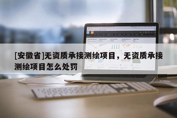 [安徽省]無資質承接測繪項目，無資質承接測繪項目怎么處罰